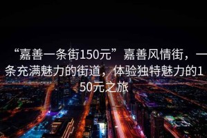 “嘉善一條街150元”嘉善風情街，一條充滿魅力的街道，體驗獨特魅力的150元之旅