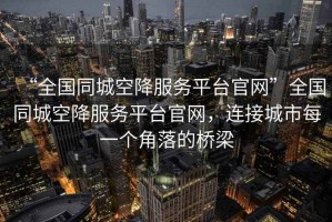 “全國同城空降服務(wù)平臺官網(wǎng)”全國同城空降服務(wù)平臺官網(wǎng)，連接城市每一個角落的橋梁