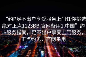 “約P足不出戶享受服務上門任你挑選絕對正點1123BB.官網(wǎng)備用1.中國”約P服務指南，足不出戶享受上門服務，正點約見，官網(wǎng)備用