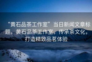 “黃石品茶工作室”當日新聞文章標題，黃石品茶工作室，傳承茶文化，打造精致品茗體驗