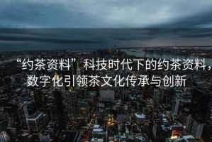 “約茶資料”科技時(shí)代下的約茶資料，數(shù)字化引領(lǐng)茶文化傳承與創(chuàng)新