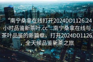 “南寧桑拿在線打開2024DD1126.24小時品鑒新茶葉.cc”南寧桑拿在線與茶葉品鑒的新篇章，打開2024DD1126，全天候品鑒新茶之旅