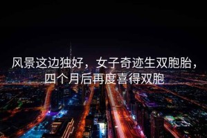 風景這邊獨好，女子奇跡生雙胞胎，四個月后再度喜得雙胞