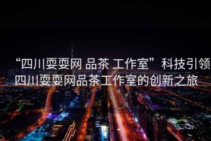 “四川耍耍網 品茶 工作室”科技引領四川耍耍網品茶工作室的創新之旅