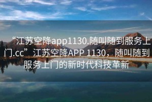 “江蘇空降app1130.隨叫隨到服務上門.cc”江蘇空降APP 1130，隨叫隨到服務上門的新時代科技革新