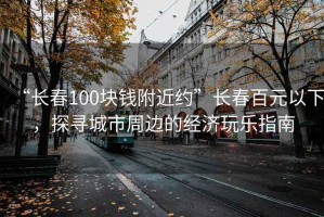 “長春100塊錢附近約”長春百元以下，探尋城市周邊的經(jīng)濟(jì)玩樂指南