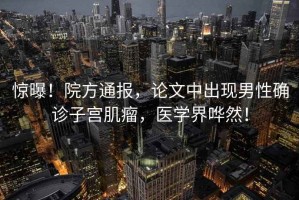 驚曝！院方通報，論文中出現男性確診子宮肌瘤，醫學界嘩然！