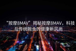 “按摩8MAV”揭秘按摩8MAV，科技與傳統融合的健康新風尚