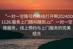 “一對一空降可約再線打開啊2024DD1126.服務上門隨叫隨到.cc”一對一空降服務，線上預約與上門服務的完美結合