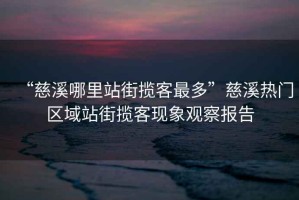 “慈溪哪里站街攬客最多”慈溪熱門區域站街攬客現象觀察報告