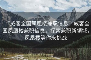“威客全國鳳凰樓兼職信息”威客全國鳳凰樓兼職信息，探索兼職新領(lǐng)域，鳳凰樓等你來挑戰(zhàn)