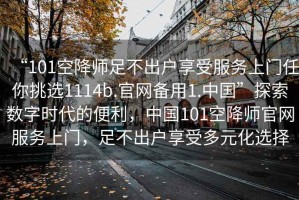 “101空降師足不出戶享受服務上門任你挑選1114b.官網備用1.中國”探索數字時代的便利，中國101空降師官網服務上門，足不出戶享受多元化選擇