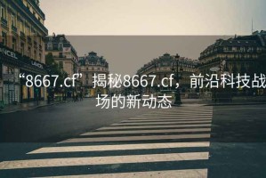 “8667.cf”揭秘8667.cf，前沿科技戰場的新動態