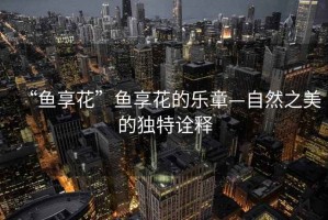 “魚享花”魚享花的樂章—自然之美的獨特詮釋