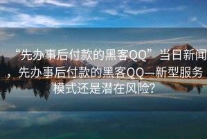 “先辦事后付款的黑客QQ”當(dāng)日新聞，先辦事后付款的黑客QQ—新型服務(wù)模式還是潛在風(fēng)險(xiǎn)？