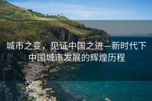 城市之變，見證中國之進—新時代下中國城市發展的輝煌歷程