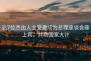 這7位杰出人士受邀成為總理座談會座上賓，共商國家大計