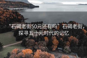 “石碣老街50元還有嗎”石碣老街，探尋五十元時代的記憶