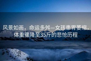 風景如畫，命運多舛—女孩患胃萎縮，體重驟降至35斤的悲愴歷程