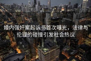 婚內強奸案起訴書首次曝光，法律與倫理的碰撞引發社會熱議
