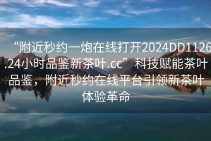 “附近秒約一炮在線打開2024DD1126.24小時品鑒新茶葉.cc”科技賦能茶葉品鑒，附近秒約在線平臺引領(lǐng)新茶葉體驗革命