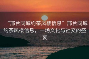 “邢臺同城約茶鳳樓信息”邢臺同城約茶鳳樓信息，一場文化與社交的盛宴