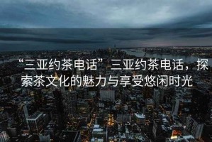 “三亞約茶電話”三亞約茶電話，探索茶文化的魅力與享受悠閑時光