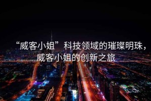 “威客小姐”科技領(lǐng)域的璀璨明珠，威客小姐的創(chuàng)新之旅