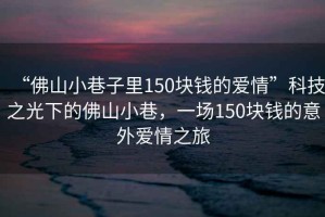 “佛山小巷子里150塊錢的愛情”科技之光下的佛山小巷，一場150塊錢的意外愛情之旅