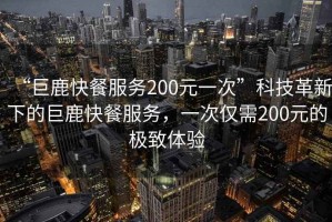 “巨鹿快餐服務200元一次”科技革新下的巨鹿快餐服務，一次僅需200元的極致體驗