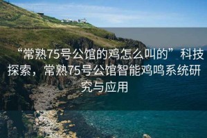 “常熟75號(hào)公館的雞怎么叫的”科技探索，常熟75號(hào)公館智能雞鳴系統(tǒng)研究與應(yīng)用