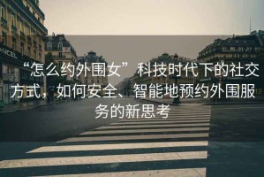 “怎么約外圍女”科技時代下的社交方式，如何安全、智能地預約外圍服務的新思考