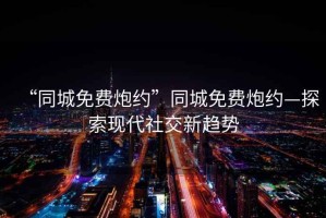 “同城免費炮約”同城免費炮約—探索現代社交新趨勢