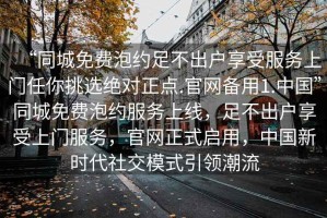 “同城免費(fèi)泡約足不出戶享受服務(wù)上門任你挑選絕對(duì)正點(diǎn).官網(wǎng)備用1.中國(guó)”同城免費(fèi)泡約服務(wù)上線，足不出戶享受上門服務(wù)，官網(wǎng)正式啟用，中國(guó)新時(shí)代社交模式引領(lǐng)潮流