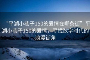 “平湖小巷子150的愛情在哪條街”平湖小巷子150的愛情，尋找數字時代的浪漫街角