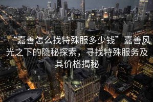 “嘉善怎么找特殊服多少錢”嘉善風光之下的隱秘探索，尋找特殊服務及其價格揭秘