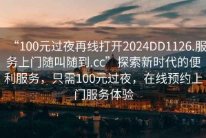 “100元過夜再線打開2024DD1126.服務上門隨叫隨到.cc”探索新時代的便利服務，只需100元過夜，在線預約上門服務體驗