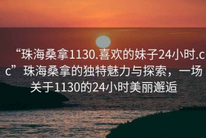 “珠海桑拿1130.喜歡的妹子24小時(shí).cc”珠海桑拿的獨(dú)特魅力與探索，一場關(guān)于1130的24小時(shí)美麗邂逅