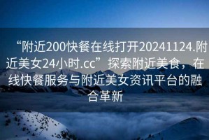 “附近200快餐在線打開20241124.附近美女24小時.cc”探索附近美食，在線快餐服務與附近美女資訊平臺的融合革新