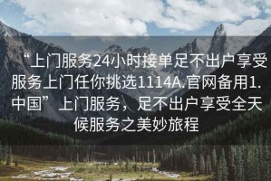 “上門服務24小時接單足不出戶享受服務上門任你挑選1114A.官網備用1.中國”上門服務，足不出戶享受全天候服務之美妙旅程