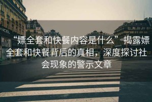 “嫖全套和快餐內容是什么”揭露嫖全套和快餐背后的真相，深度探討社會現象的警示文章
