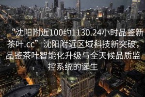 “沈陽附近100約1130.24小時品鑒新茶葉.cc”沈陽附近區域科技新突破，品鑒茶葉智能化升級與全天候品質監控系統的誕生