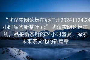“武漢夜網論壇在線打開20241124.24小時品鑒新茶葉.cc”武漢夜網論壇在線，品鑒新茶葉的24小時盛宴，探索未來茶文化的新篇章