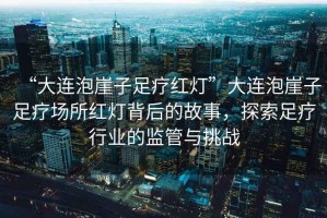 “大連泡崖子足療紅燈”大連泡崖子足療場(chǎng)所紅燈背后的故事，探索足療行業(yè)的監(jiān)管與挑戰(zhàn)