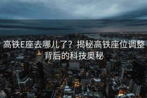 高鐵E座去哪兒了？揭秘高鐵座位調整背后的科技奧秘