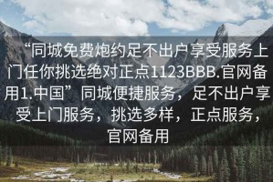 “同城免費炮約足不出戶享受服務上門任你挑選絕對正點1123BBB.官網備用1.中國”同城便捷服務，足不出戶享受上門服務，挑選多樣，正點服務，官網備用