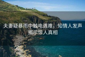 夫妻疑暴雨中觸電遇難，知情人發聲揭示驚人真相
