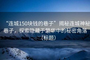 “連城150塊錢的巷子”揭秘連城神秘巷子，探索隱藏于繁華中的秘密角落（標(biāo)題）