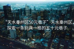 “天水秦州區50元巷子”天水秦州區，探索一條別具一格的五十元巷子