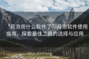 “月泡用什么軟件了”月泡軟件使用指南，探索最佳工具的選擇與應用